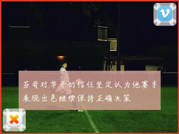 芬奇对华子的信任坚定认为他赛季表现出色继续保持正确决策