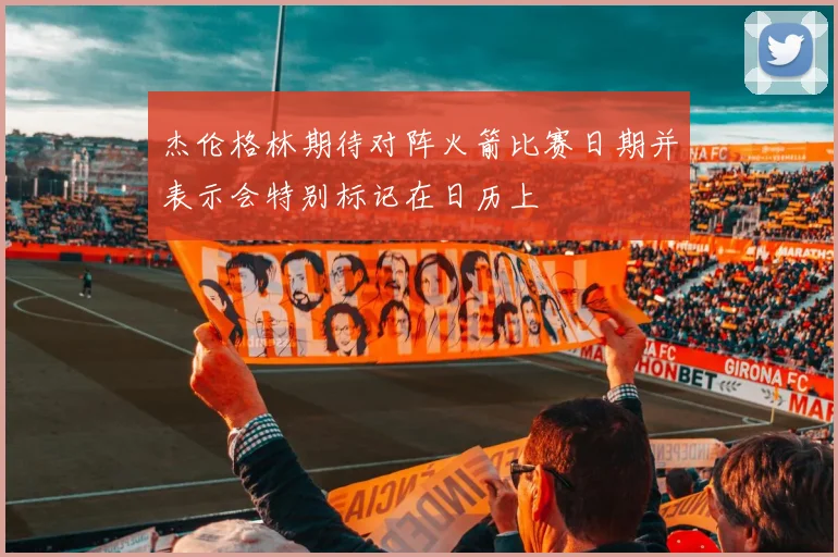 杰伦格林期待对阵火箭比赛日期并表示会特别标记在日历上