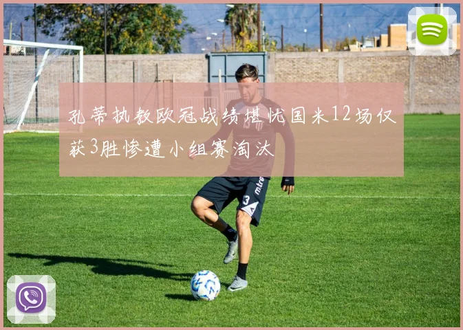 孔蒂执教欧冠战绩堪忧国米12场仅获3胜惨遭小组赛淘汰