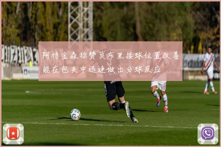 阿特金森称赞莫布里接球位置改善能在包夹中迅速做出分球反应