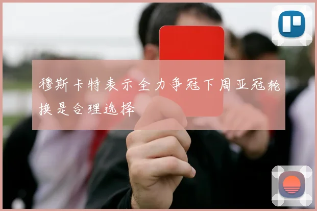 穆斯卡特表示全力争冠下周亚冠轮换是合理选择