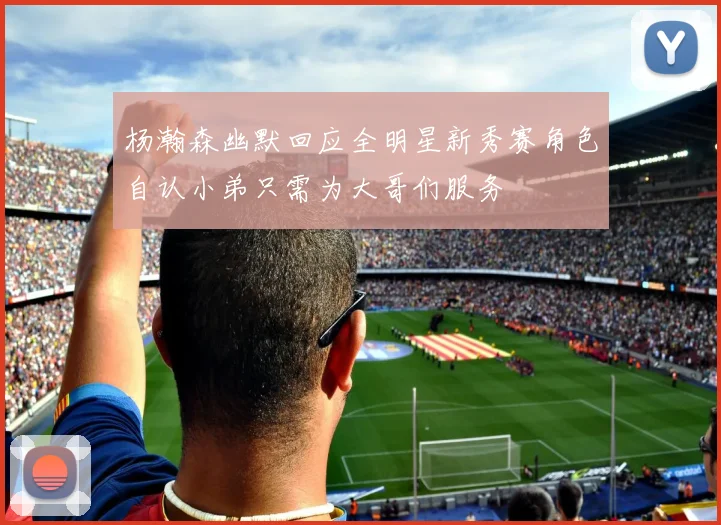 杨瀚森幽默回应全明星新秀赛角色自认小弟只需为大哥们服务