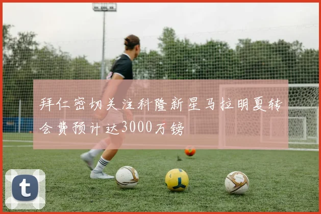 拜仁密切关注科隆新星马拉明夏转会费预计达3000万镑