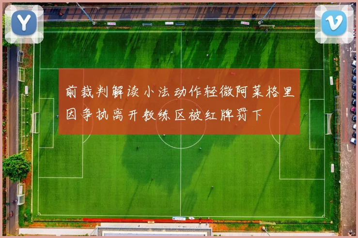 前裁判解读小法动作轻微阿莱格里因争执离开教练区被红牌罚下