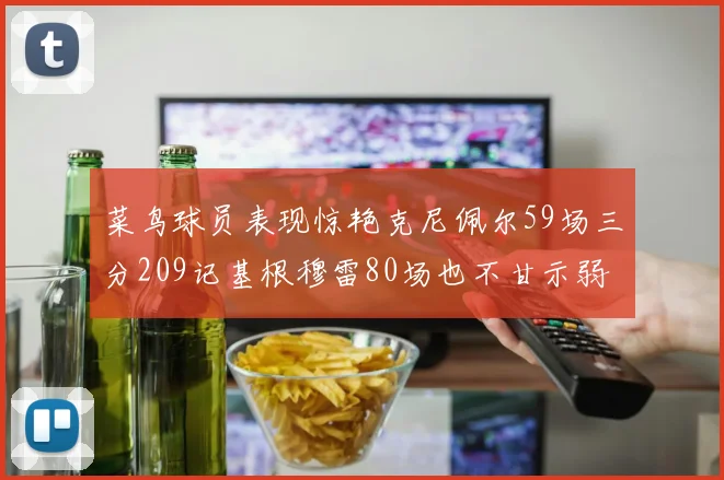 菜鸟球员表现惊艳克尼佩尔59场三分209记基根穆雷80场也不甘示弱