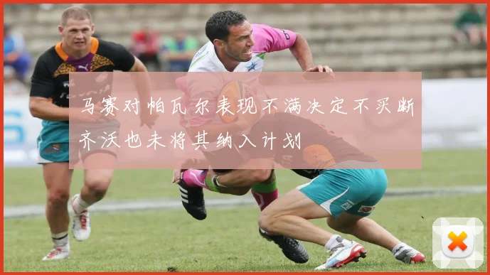 马赛对帕瓦尔表现不满决定不买断齐沃也未将其纳入计划