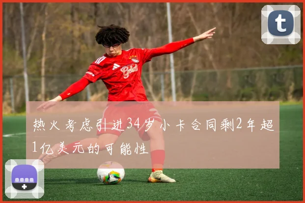 热火考虑引进34岁小卡合同剩2年超1亿美元的可能性