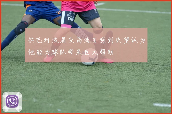 热巴对浓眉交易流言感到失望认为他能为球队带来巨大帮助