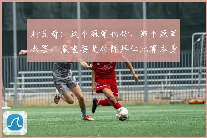科瓦奇：这个冠军也好，那个冠军也罢，最重要是对阵拜仁比赛本身
