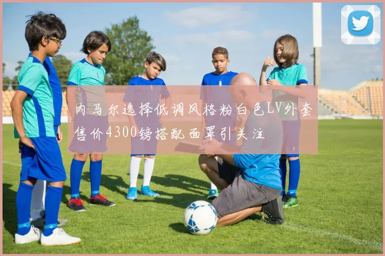 内马尔选择低调风格粉白色LV外套售价4300镑搭配面罩引关注