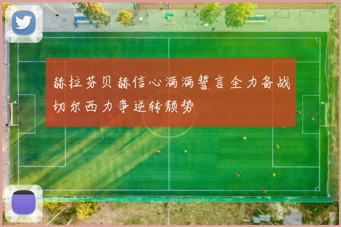 赫拉芬贝赫信心满满誓言全力备战切尔西力争逆转颓势