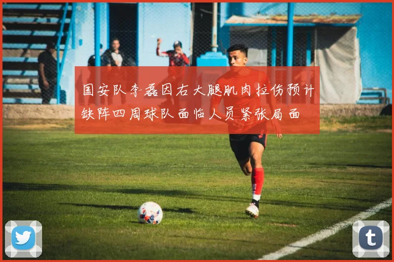国安队李磊因右大腿肌肉拉伤预计缺阵四周球队面临人员紧张局面