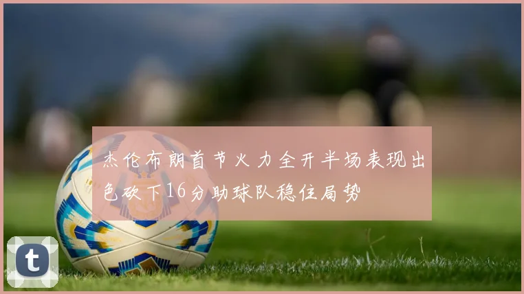 杰伦布朗首节火力全开半场表现出色砍下16分助球队稳住局势