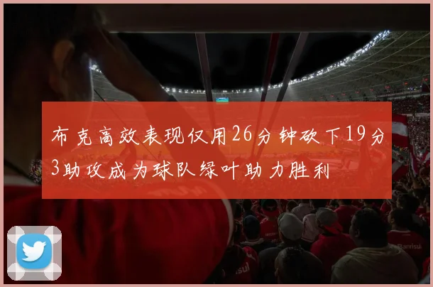 布克高效表现仅用26分钟砍下19分3助攻成为球队绿叶助力胜利