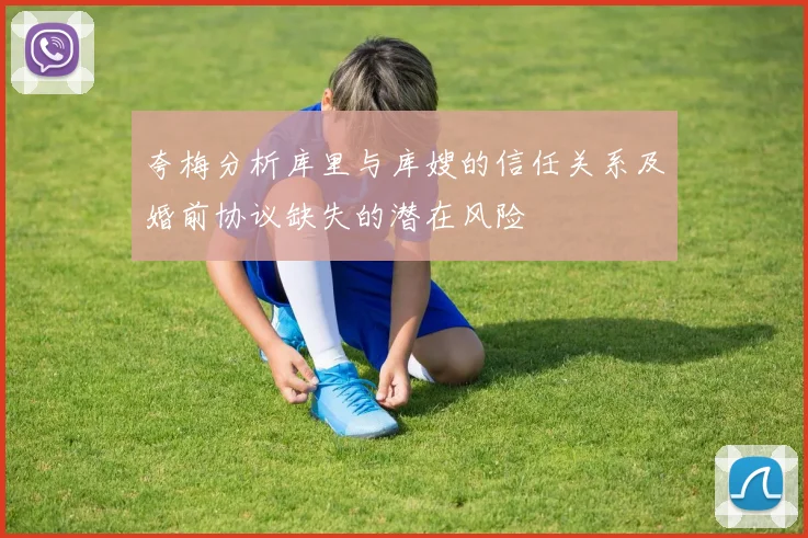 夸梅分析库里与库嫂的信任关系及婚前协议缺失的潜在风险
