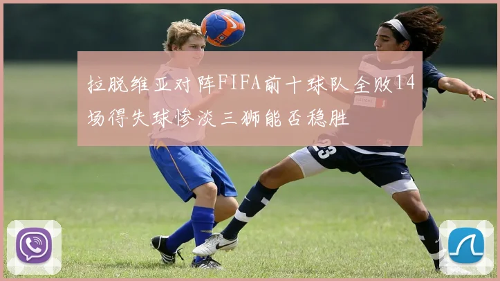 拉脱维亚对阵FIFA前十球队全败14场得失球惨淡三狮能否稳胜