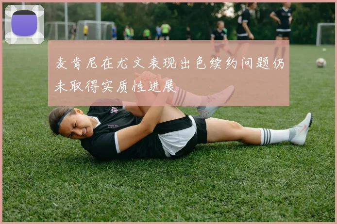 麦肯尼在尤文表现出色续约问题仍未取得实质性进展