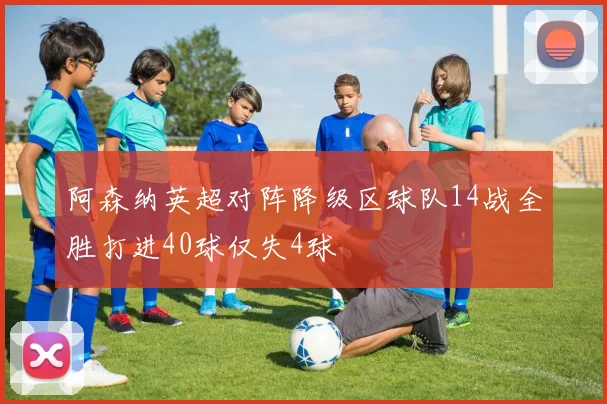 阿森纳英超对阵降级区球队14战全胜打进40球仅失4球