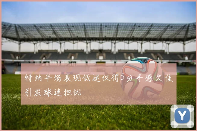 特纳半场表现低迷仅得5分手感欠佳引发球迷担忧