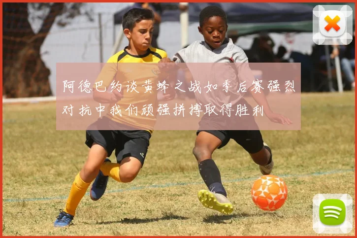阿德巴约谈黄蜂之战如季后赛强烈对抗中我们顽强拼搏取得胜利