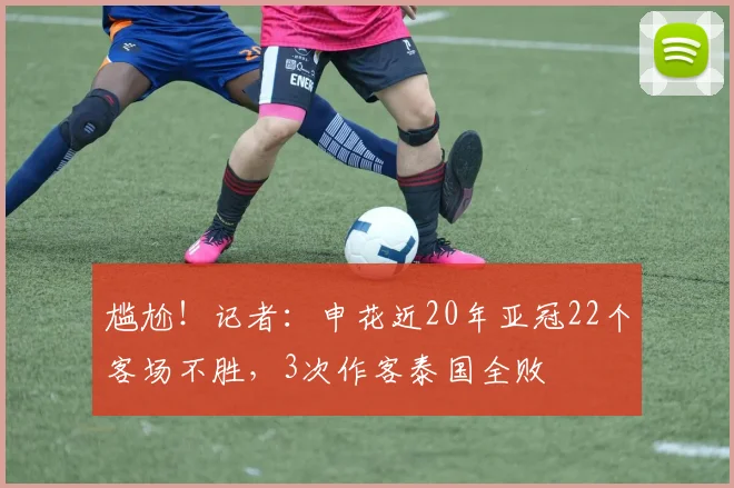 尴尬！记者：申花近20年亚冠22个客场不胜，3次作客泰国全败
