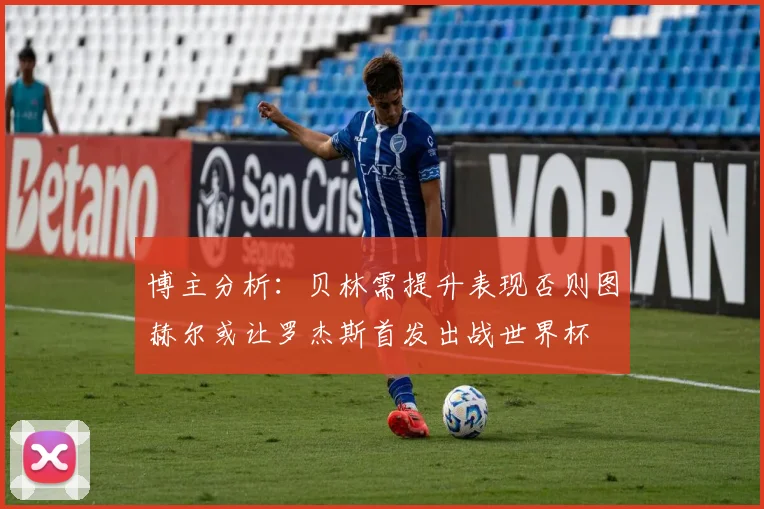 博主分析：贝林需提升表现否则图赫尔或让罗杰斯首发出战世界杯