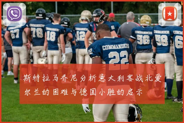 斯特拉马乔尼分析意大利客战北爱尔兰的困难与德国小胜的启示