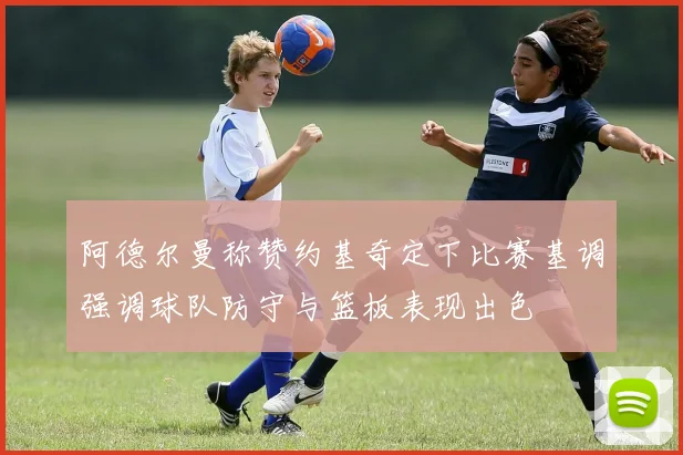 阿德尔曼称赞约基奇定下比赛基调强调球队防守与篮板表现出色