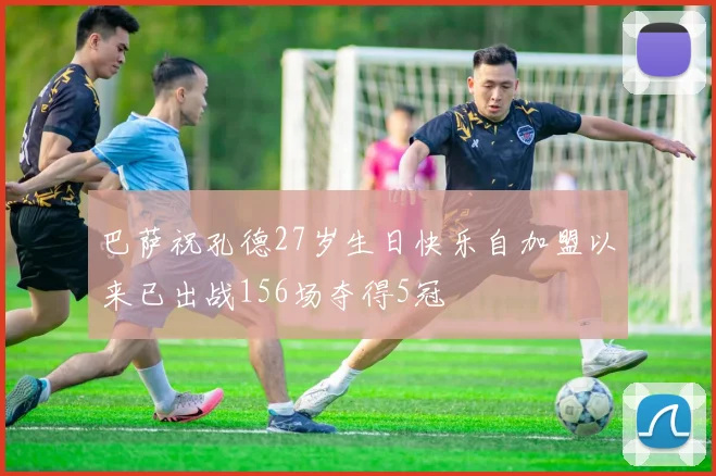 巴萨祝孔德27岁生日快乐自加盟以来已出战156场夺得5冠
