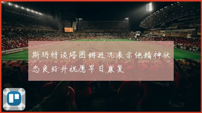 斯玛特谈塔图姆近况表示他精神状态良好并祝愿早日康复