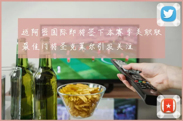 迈阿密国际即将签下本赛季美职联最佳门将圣克莱尔引发关注